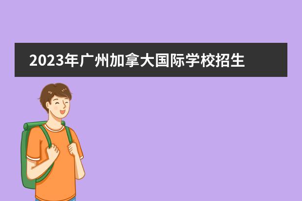 2023年广州加拿大国际学校招生简章报读是怎样的呢？国际小学，初中，高中招生