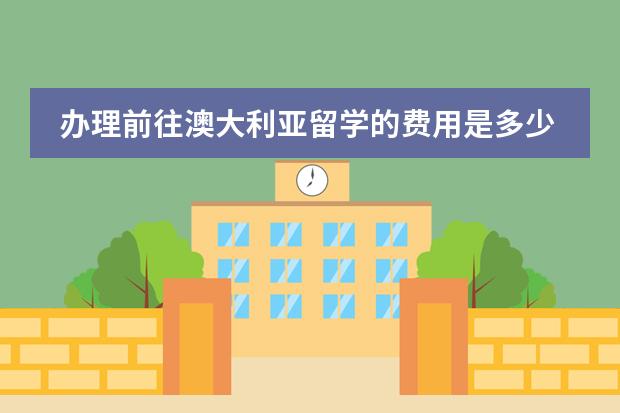 办理前往澳大利亚留学的费用是多少？