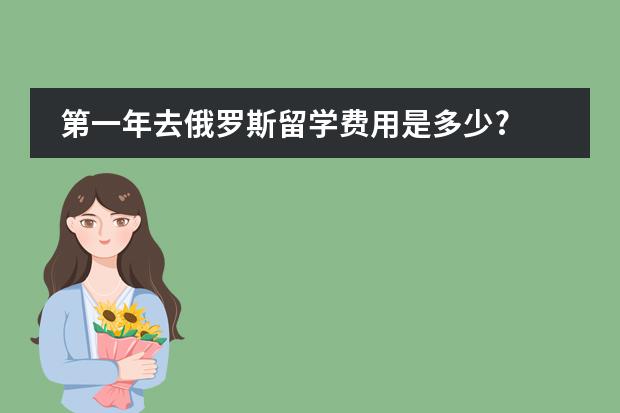 第一年去俄罗斯留学费用是多少?