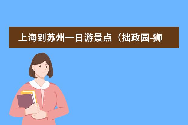 上海到苏州一日游景点(拙政园-狮子林-忠王府-新苏州博物馆-山塘街-观前街)如何合理安排路线?