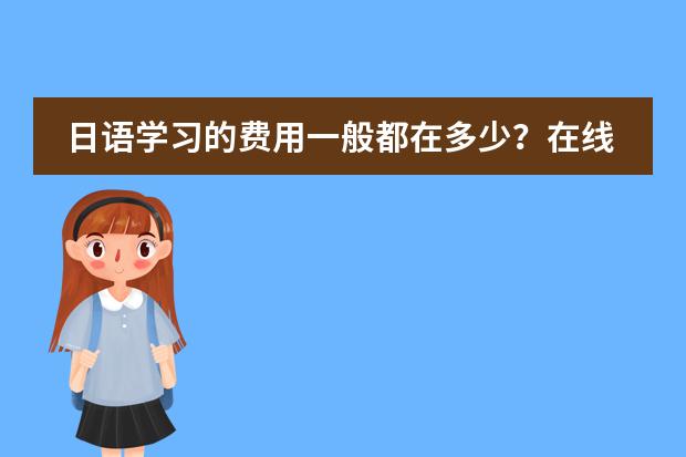日语学习的费用一般都在多少?在线课程贵吗?