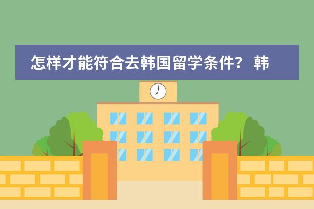怎样才能符合去韩国留学条件？ 韩国留学的问题