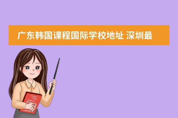 广东韩国课程国际学校地址 深圳最好的韩语学校在哪?