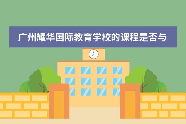 广州耀华国际教育学校的课程是否与国际接轨？（广州的国际学校选择哪所？）