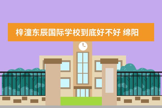 梓潼东辰国际学校到底好不好 绵阳东辰国际学校的办学业绩
