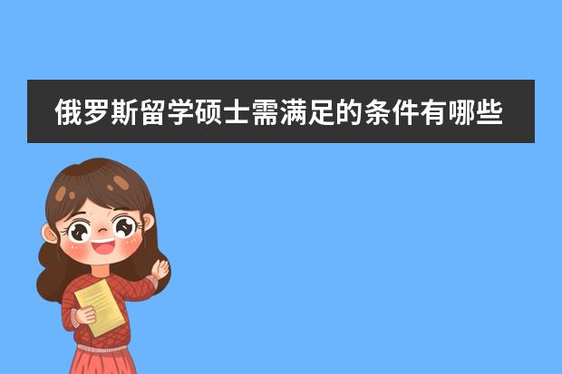 俄罗斯留学硕士需满足的条件有哪些?