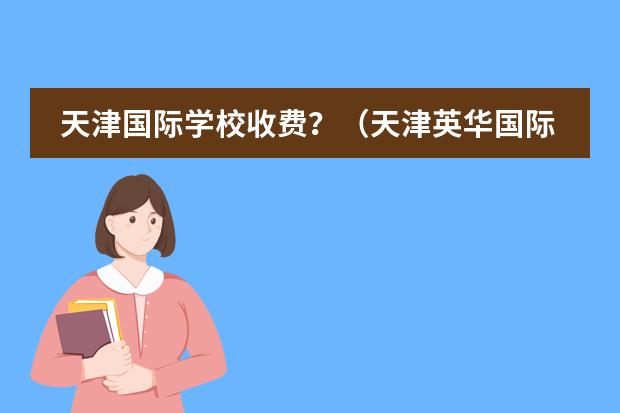 天津国际学校收费?(天津英华国际学校高中收费标准)