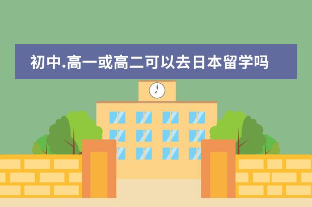 初中.高一或高二可以去日本留学吗? 本人初一..