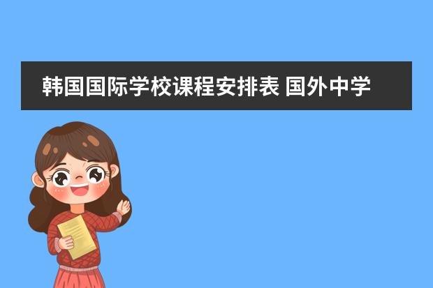 韩国国际学校课程安排表 国外中学生的课程表和作息时间表,美国的,英国的都可以!