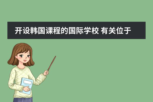 开设韩国课程的国际学校 有关位于天津市西青区的韩国国际学校的问题