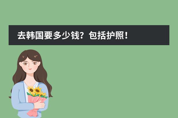 去韩国要多少钱?包括护照!