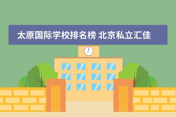 太原国际学校排名榜 北京私立汇佳学校收费