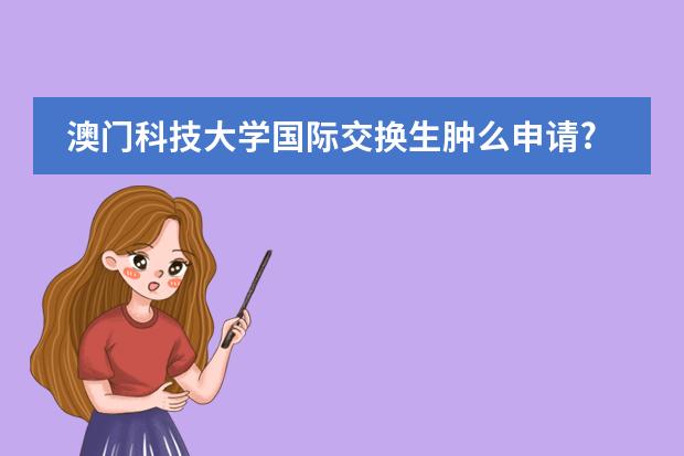 澳门科技大学国际交换生肿么申请?有哪些学校可以去?计学分么?