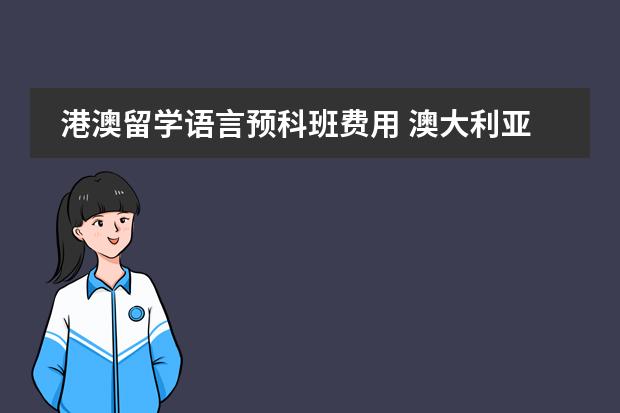 港澳留学语言预科班费用 澳大利亚留学（预科）的详细费用！？？