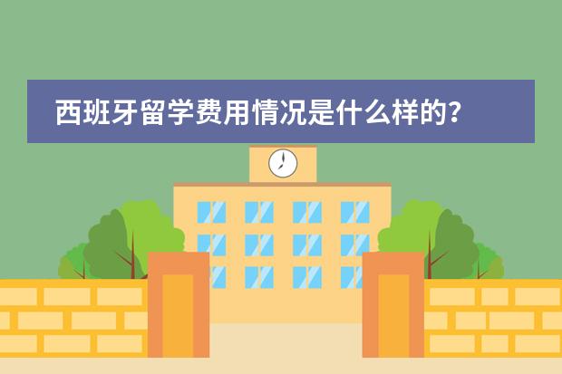 西班牙留学费用情况是什么样的？