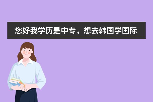 您好我学历是中专,想去韩国学国际贸易或者国际通商,需要什么条件?我对留学一点也不懂,您能帮帮我么