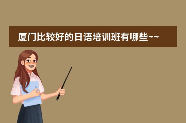 厦门比较好的日语培训班有哪些~~急  厦大附近最好