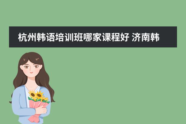 杭州韩语培训班哪家课程好 济南韩语培训班哪家好