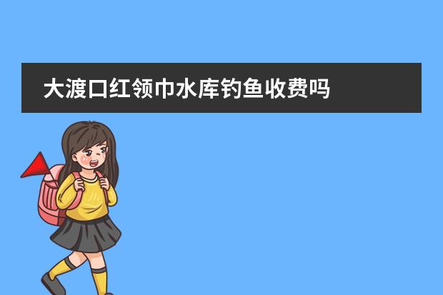 大渡口红领巾水库钓鱼收费吗