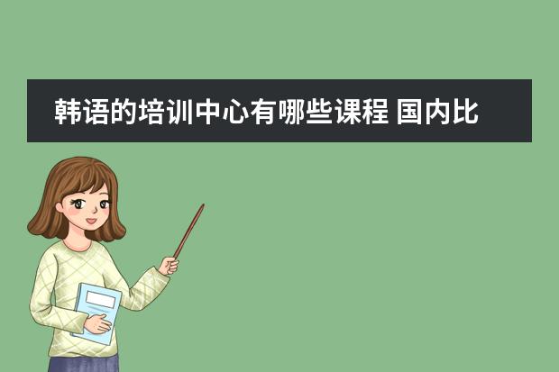 韩语的培训中心有哪些课程 国内比较好的韩国留学预科课程介绍
