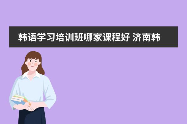 韩语学习培训班哪家课程好 济南韩语培训班哪家好