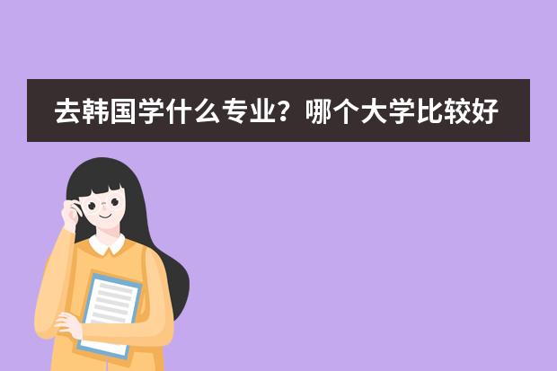 去韩国学什么专业?哪个大学比较好?我中专毕业。92年的女生。想去韩国上大学,不知道可以去哪个。