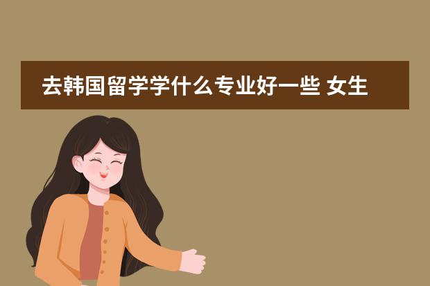 去韩国留学学什么专业好一些 女生
