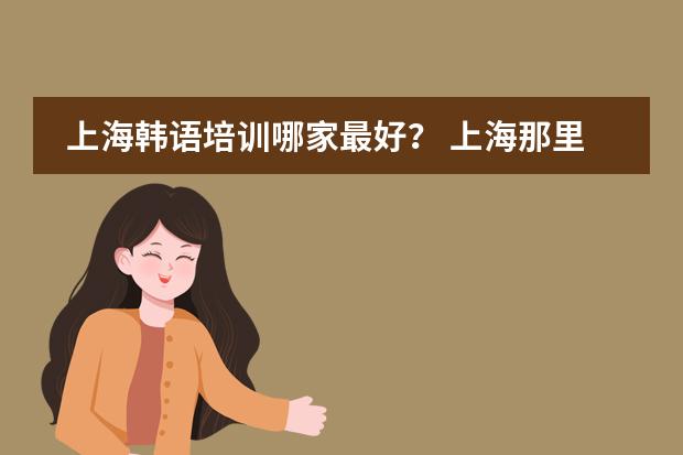 上海韩语培训哪家最好? 上海那里学韩语的