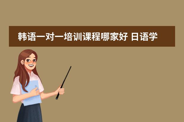 韩语一对一培训课程哪家好 日语学习上哪家培训机构好,说下?