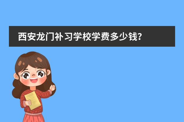 西安龙门补习学校学费多少钱?