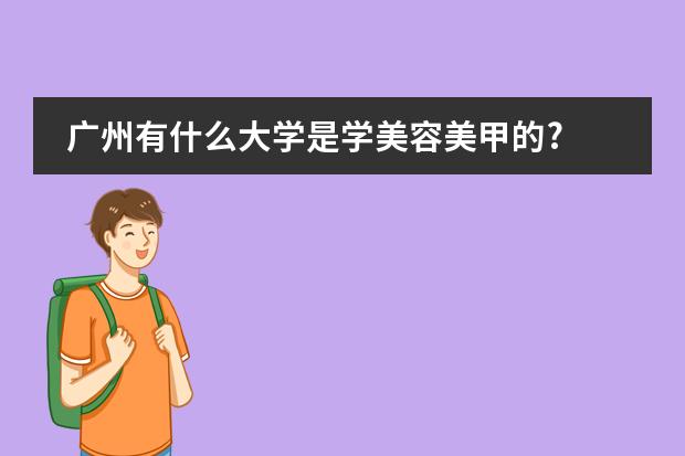 广州有什么大学是学美容美甲的?