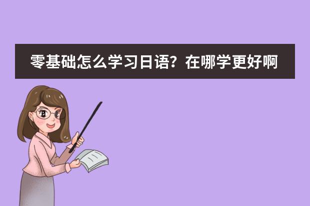 零基础怎么学习日语?在哪学更好啊