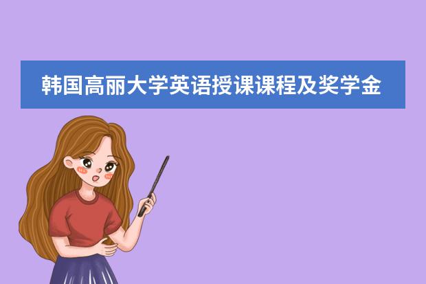 韩国高丽大学英语授课课程及奖学金是怎样的?(有谁了解韩国国际大学语言研修班的情况(最好是亲身经历) 悬赏30!!!)