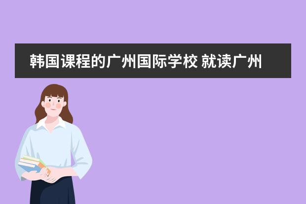 韩国课程的广州国际学校 就读广州国际学校,答得好,追加100