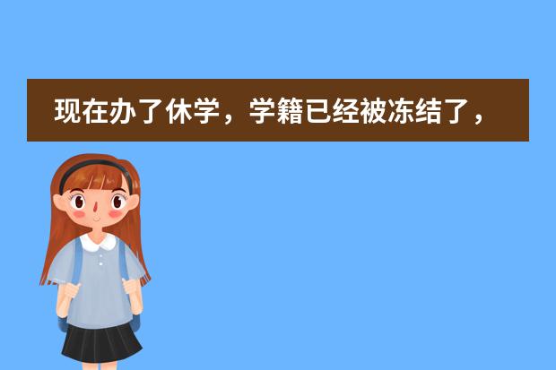 现在办了休学,学籍已经被冻结了,我又想继续读书,那还能不能取消休学呢?