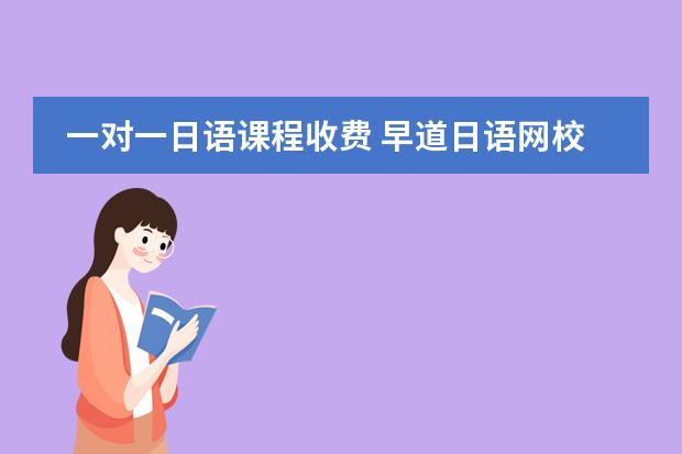 一对一日语课程收费 早道日语网校收费标准