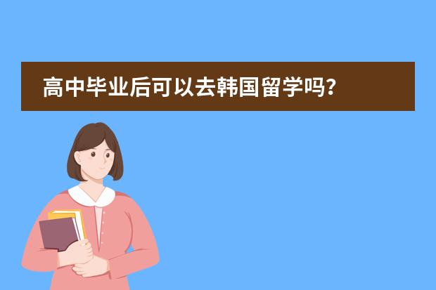 高中毕业后可以去韩国留学吗?