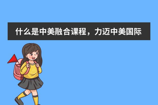什么是中美融合课程,力迈中美国际学校的融合课程怎么样?