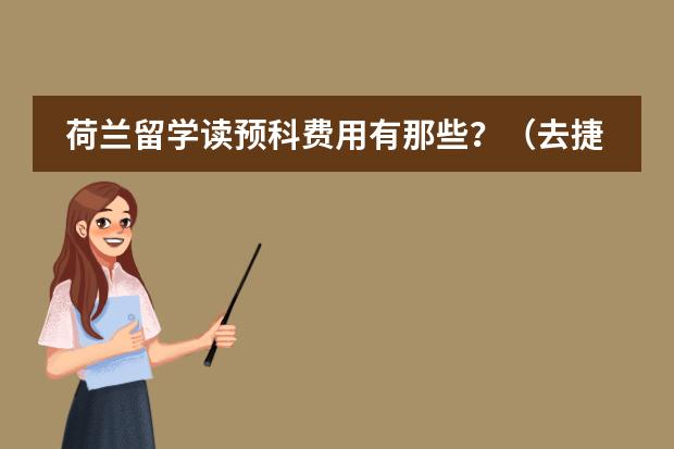 荷兰留学读预科费用有那些?(去捷克留学的方法及费用?)
