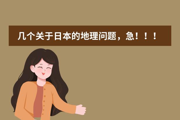 几个关于日本的地理问题,急!!!!!!!!!!! 日本的地理位置和基本概况