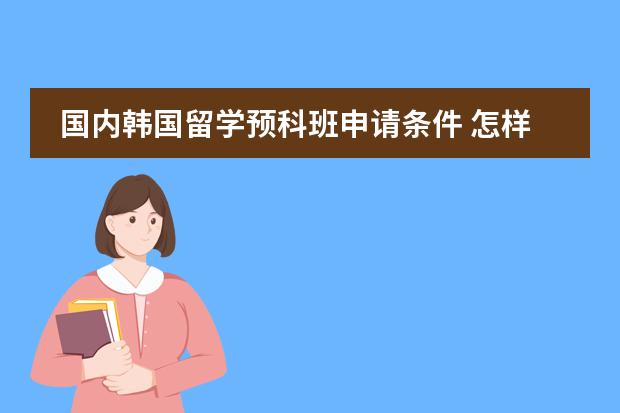 国内韩国留学预科班申请条件 怎样才能符合去韩国留学条件?
