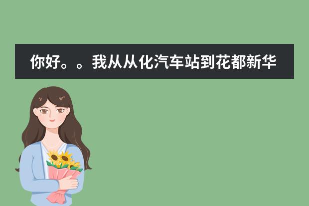 你好。。我从从化汽车站到花都新华镇广百凤凰国际怎么坐车。全程坐车。我不太会 。多谢了