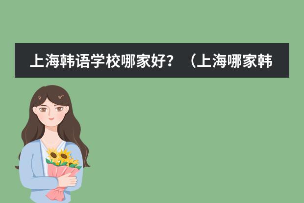 上海韩语学校哪家好?(上海哪家韩语培训中心比较有特色)
