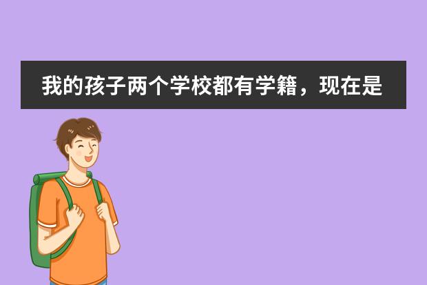 我的孩子两个学校都有学籍,现在是初中二年级,怎么取消一个学籍,咨询一下