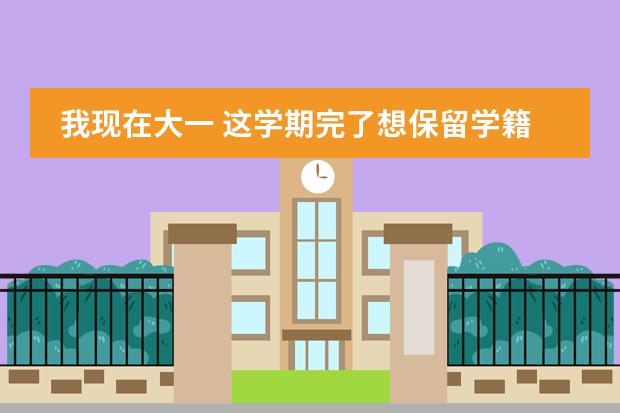 我现在大一 这学期完了想保留学籍 大三能拿毕业证吗?