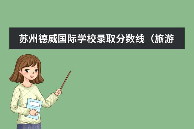 苏州德威国际学校录取分数线(旅游学校招生条件)