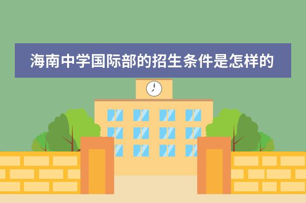 海南中学国际部的招生条件是怎样的?(上海奉贤国际小学入学条件)