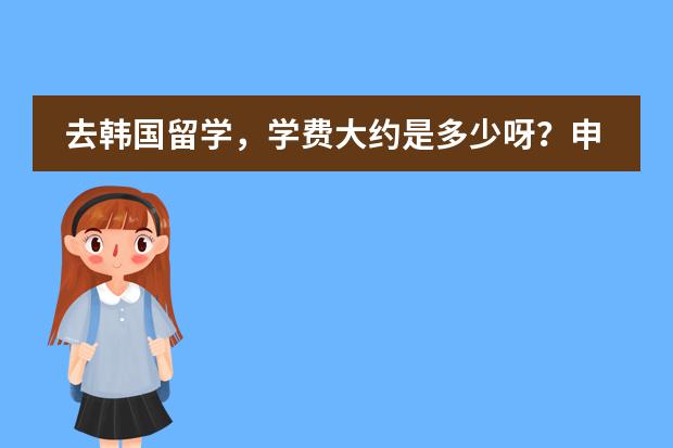 去韩国留学，学费大约是多少呀？申请困难么？