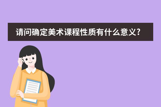 请问确定美术课程性质有什么意义?谈谈你对基本理念的认识。
