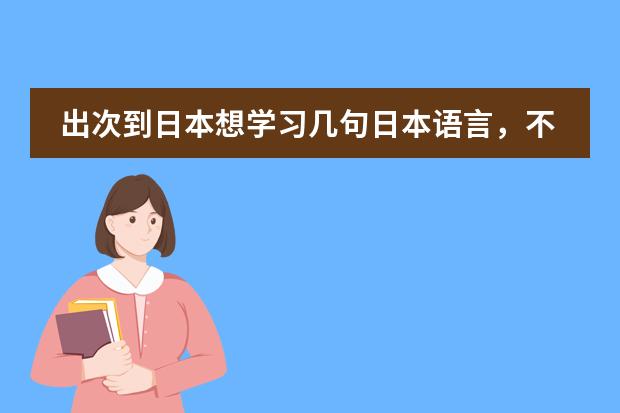 出次到日本想学习几句日本语言,不知道怎么学,有没有技巧呀